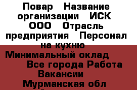 Повар › Название организации ­ ИСК, ООО › Отрасль предприятия ­ Персонал на кухню › Минимальный оклад ­ 15 000 - Все города Работа » Вакансии   . Мурманская обл.,Апатиты г.